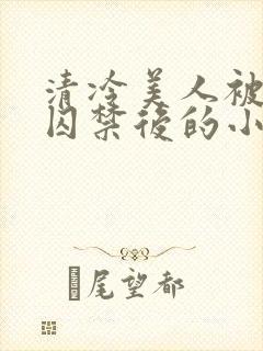 清冷美人被疯批囚禁后的小说免费阅读