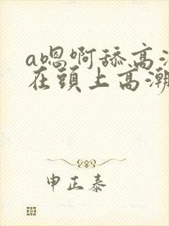 a嗯啊舔高潮坐在头上高潮