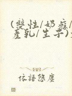 (双性/奶瘾/产乳/生子)文bl封面