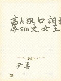 高h粗口调教羞辱sm文女王