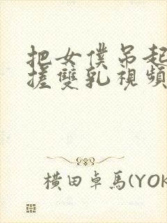 把女仆吊起来揉搓双乳视频