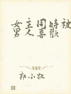女主同时被2个男人喜欢