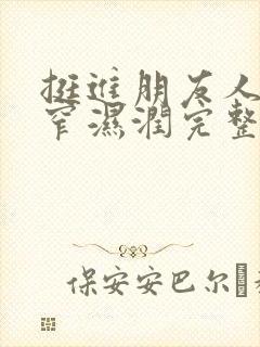 挺进朋友人妻紧窄湿润完整版