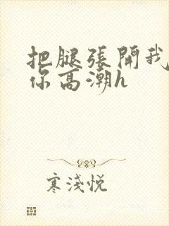 把腿张开我要添你高潮h