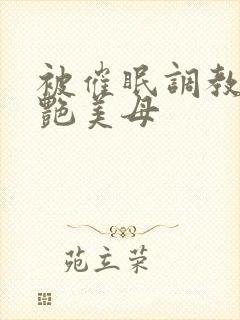 被催眠调教的冷艳美母