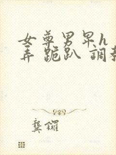 女尊男卑h 玩弄 跪趴 调教花