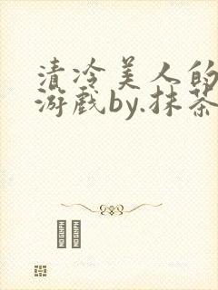 清冷美人的神奇游戏by.抹茶冰沙小说