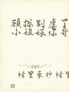 顾总别虐了,许小姐嫁你哥了