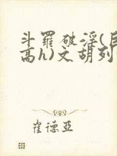 斗罗破淫(巨肉高h)文胡列娜