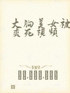 大胸美女被吃奶爽死视频