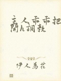 主人乖乖把腿张开h调教