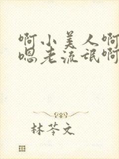 啊小美人啊嗯嗯嗯老流氓啊