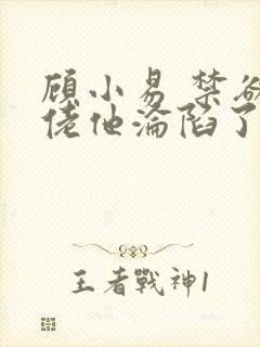 顾小易 禁欲大佬他沦陷了