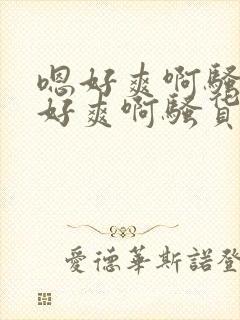 嗯好爽啊骚货嗯好爽啊骚货嗯