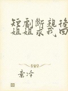 短剧断亲后四个姐姐求我回家