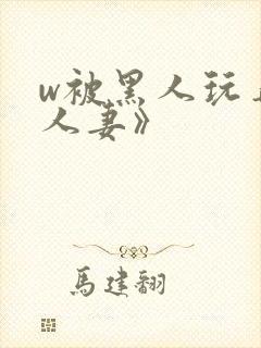 w被黑人玩弄的人妻》