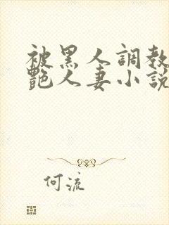 被黑人调教的冷艳人妻小说