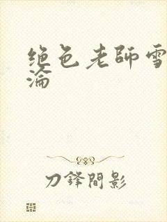 绝色老师雪薇沉沦