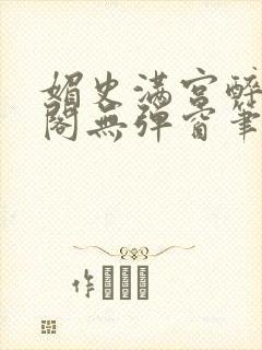 媚史满宫醉笔趣阁无弹窗笔趣阁