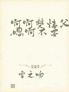 啊啊双性父子,,嗯啊不要