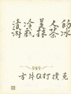 清冷美人的神奇游戏抹茶冰沙原文