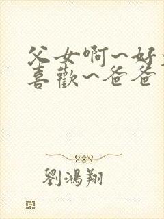 父女啊~好大好喜欢~爸爸