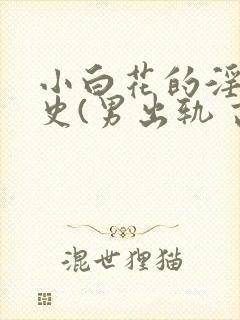 小白花的淫欲情史(男出轨 高h)小说