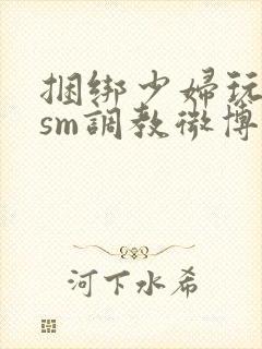 捆绑少妇玩各种sm调教微博