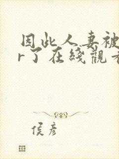 因此人妻被ntr了在线观看