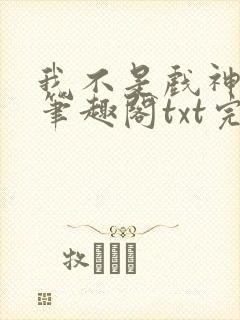 我不是戏神小说笔趣阁txt完整版