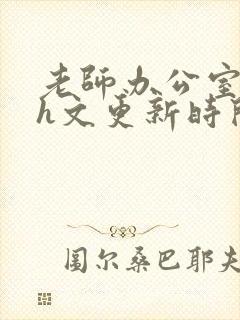 老师办公室肉欲h文更新时间