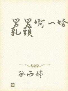 男男啊～哈玩弄乳头