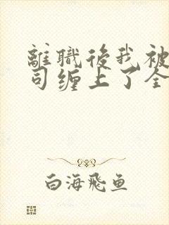 离职后我被前上司缠上了全文免费阅读