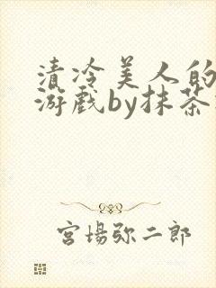 清冷美人的神奇游戏by抹茶冰沙txt