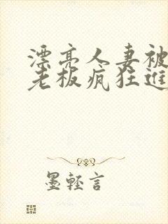 漂亮人妻被黑人老板疯狂进入