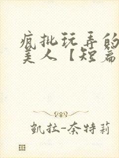 疯批玩弄的漂亮美人【短篇合集】