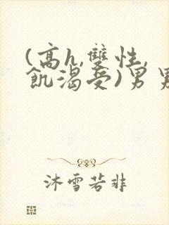(高h,双性,饥渴受)男男