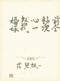婚然心动前妻再嫁我一次全文免费阅读