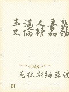 丰满人妻熟妇乱又伦精品劲封面