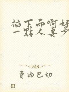 插下面啊好爽快一点人妻少妇小说