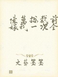 亿万总裁前妻再嫁我一次全文阅读