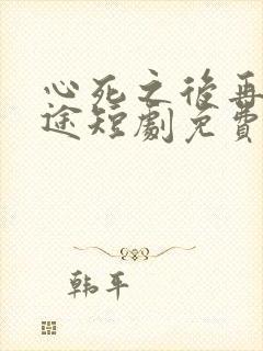 心死之后再无归途短剧免费观看