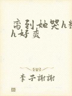 脔到她哭h粗话h好爽