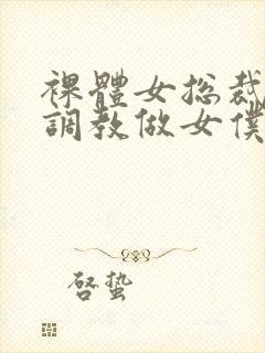 裸体女总裁屈辱调教做女仆小说