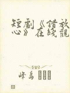 短剧《错放的真心》在线观看全集