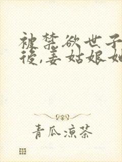 被禁欲世子盯上后,姜姑娘她夜夜承宠小说