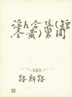 淫h合集(短篇,全黄)男同