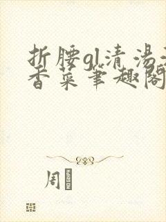 折腰gl清汤涮香菜笔趣阁