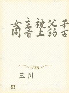 女主被父子俩共同看上的古言