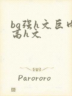 bg强h文巨肉高h文